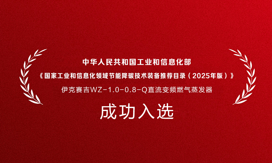 伊克賽吉蒸汽發(fā)生器入選《國(guó)家工業(yè)和信息化領(lǐng)域節(jié)能降碳技術(shù)裝備推薦目錄(2025年版)》